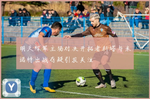 明天绿军主场对决开拓者科塔与米诺特出战存疑引发关注