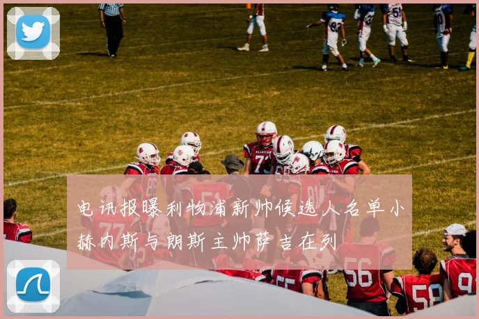 电讯报曝利物浦新帅候选人名单小赫内斯与朗斯主帅萨吉在列