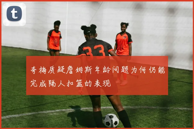 夸梅质疑詹姆斯年龄问题为何仍能完成隔人扣篮的表现