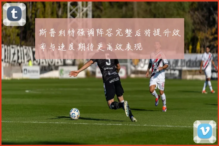 斯普利特强调阵容完整后将提升效率与速度期待更高效表现