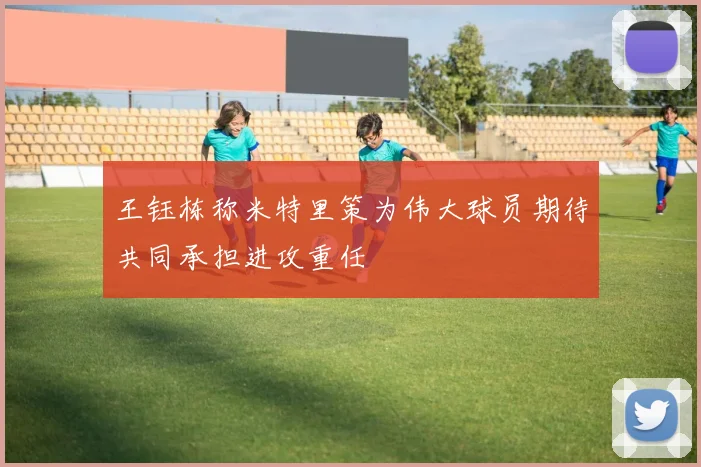 王钰栋称米特里策为伟大球员期待共同承担进攻重任