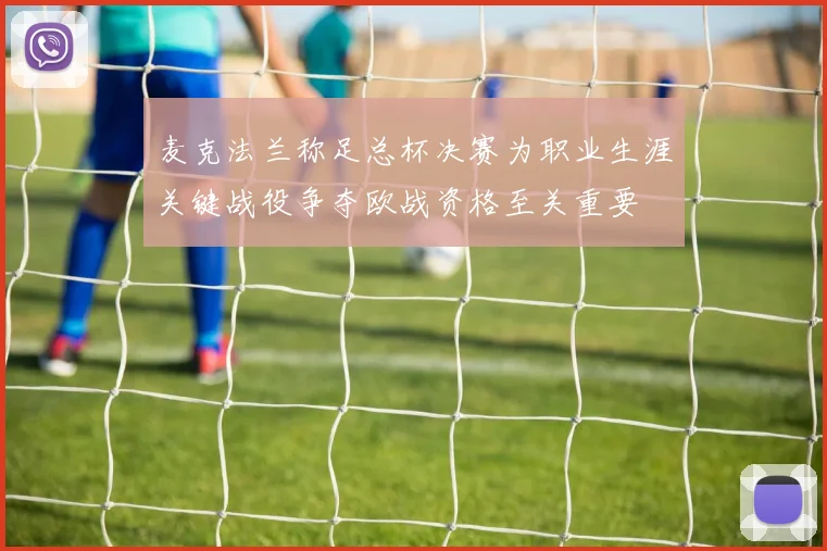 麦克法兰称足总杯决赛为职业生涯关键战役争夺欧战资格至关重要