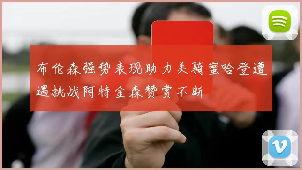 布伦森强势表现助力美骑蜜哈登遭遇挑战阿特金森赞赏不断