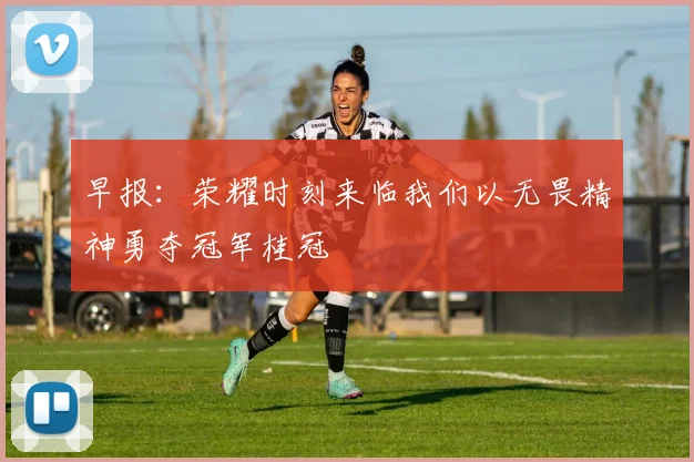 早报：荣耀时刻来临我们以无畏精神勇夺冠军桂冠