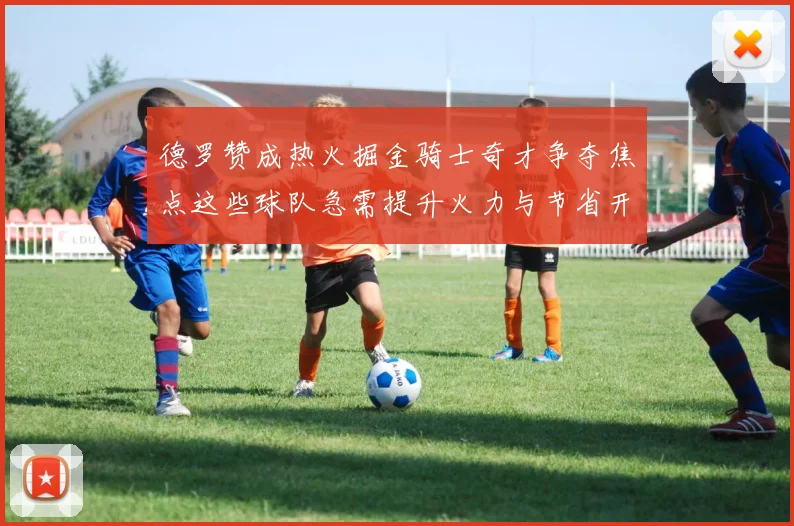 德罗赞成热火掘金骑士奇才争夺焦点这些球队急需提升火力与节省开支