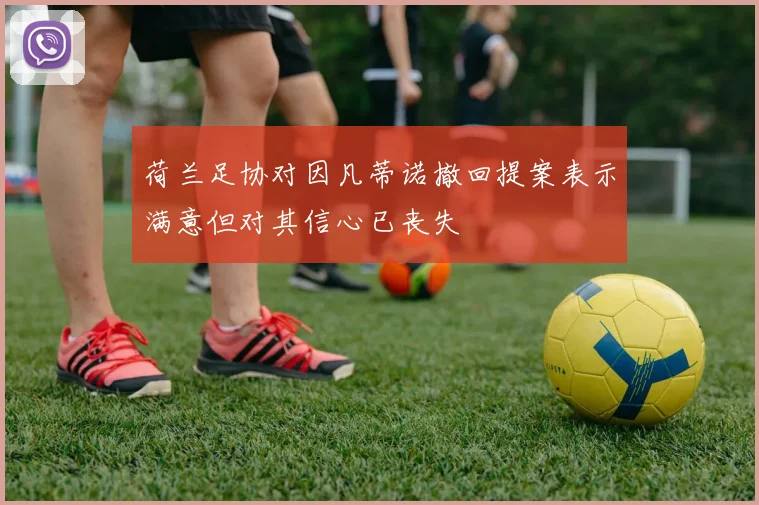 荷兰足协对因凡蒂诺撤回提案表示满意但对其信心已丧失